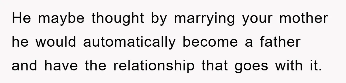 He maybe thought by marrying your mother he would automatically become a father and have the relationship that goes with it.