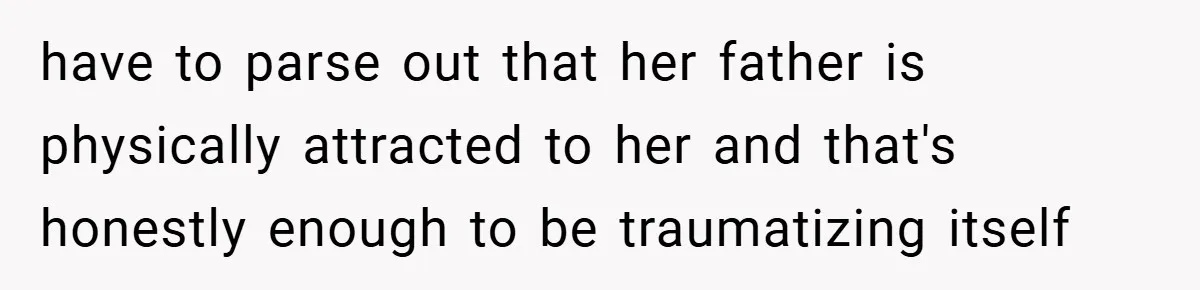 have to parse out that her father is physically attracted to her and that's honestly enough to be traumatizing itself