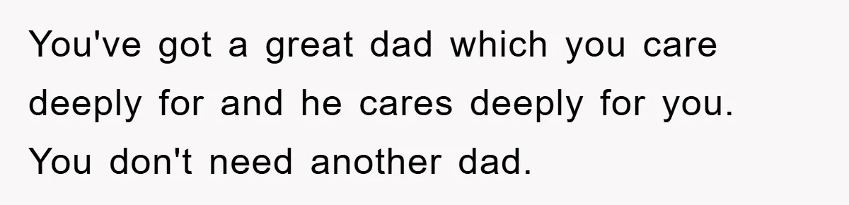You've got a great dad which you care deeply for and he cares deeply for you. You don't need another dad.