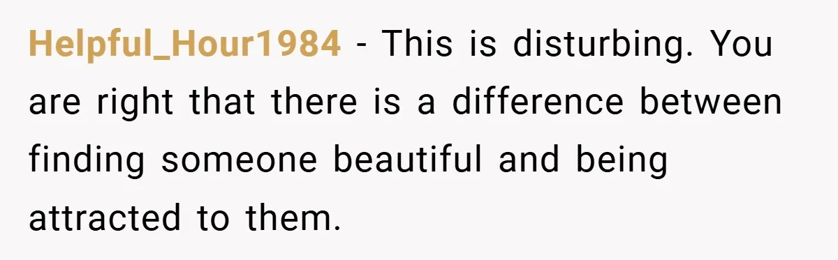 Helpful_Hour1984 − This is disturbing. You are right that there is a difference between finding someone beautiful and being attracted to them.