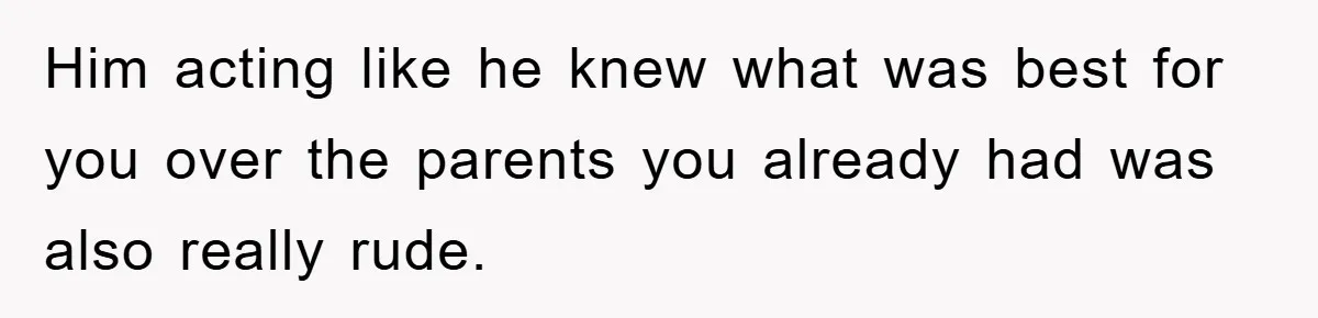 Him acting like he knew what was best for you over the parents you already had was also really rude.