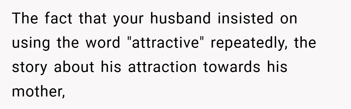 The fact that your husband insisted on using the word "attractive" repeatedly, the story about his attraction towards his mother,