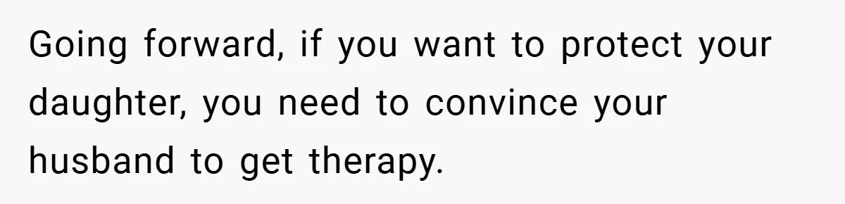 Going forward, if you want to protect your daughter, you need to convince your husband to get therapy.