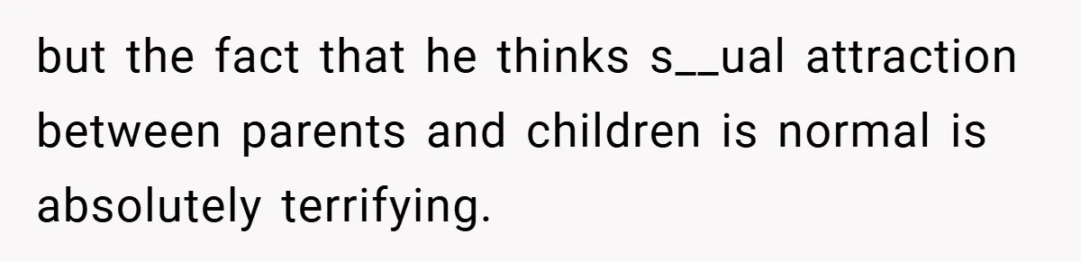 but the fact that he thinks s__ual attraction between parents and children is normal is absolutely terrifying.