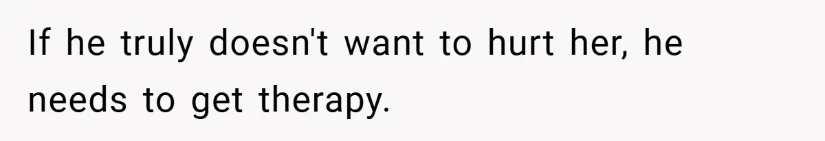 If he truly doesn't want to hurt her, he needs to get therapy.