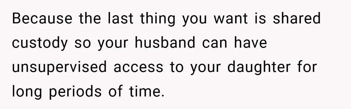 Because the last thing you want is shared custody so your husband can have unsupervised access to your daughter for long periods of time.
