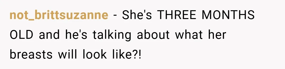 not_brittsuzanne − She's THREE MONTHS OLD and he's talking about what her breasts will look like?!