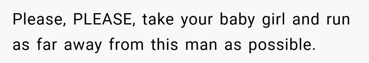 Please, PLEASE, take your baby girl and run as far away from this man as possible.