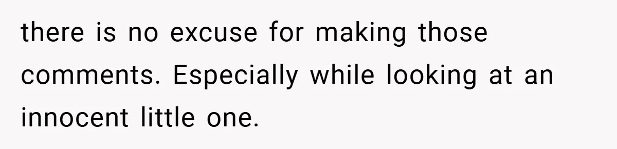 there is no excuse for making those comments. Especially while looking at an innocent little one.