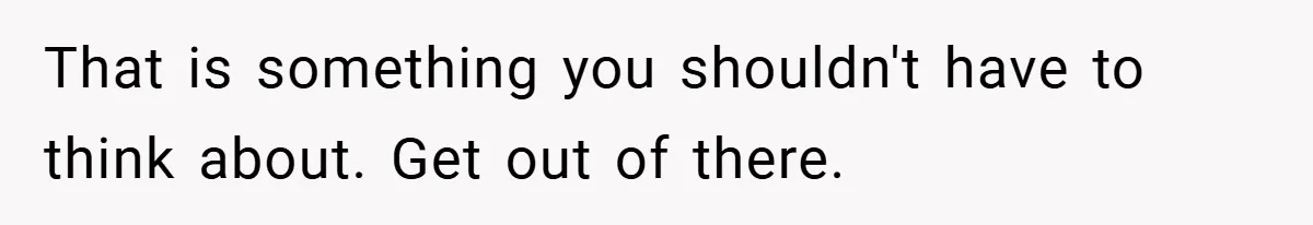 That is something you shouldn't have to think about. Get out of there.