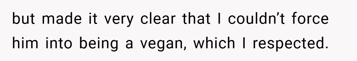 but made it very clear that I couldn’t force him into being a vegan, which I respected.