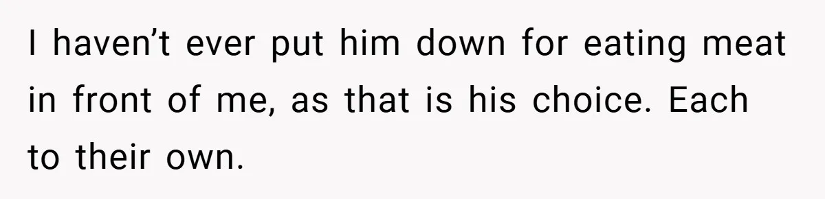 I haven’t ever put him down for eating meat in front of me, as that is his choice. Each to their own.