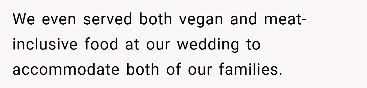 We even served both vegan and meat-inclusive food at our wedding to accommodate both of our families.