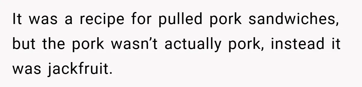 It was a recipe for pulled pork sandwiches, but the pork wasn’t actually pork, instead it was jackfruit.