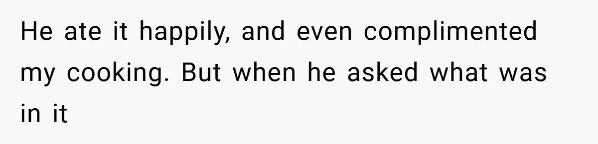 He ate it happily, and even complimented my cooking. But when he asked what was in it