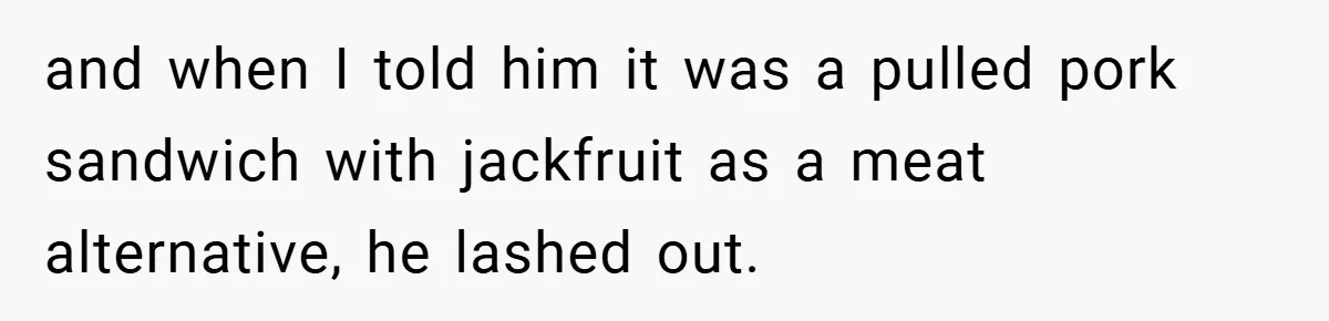 and when I told him it was a pulled pork sandwich with jackfruit as a meat alternative, he lashed out.