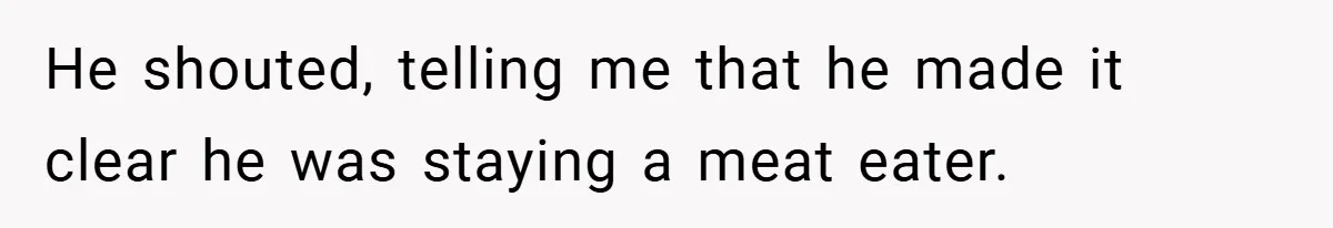 He shouted, telling me that he made it clear he was staying a meat eater.