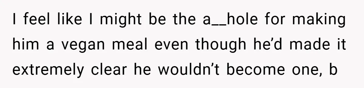 I feel like I might be the a__hole for making him a vegan meal even though he’d made it extremely clear he wouldn’t become one, b