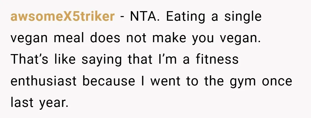 awsomeX5triker − NTA. Eating a single vegan meal does not make you vegan. That’s like saying that I’m a fitness enthusiast because I went to the gym once last year.