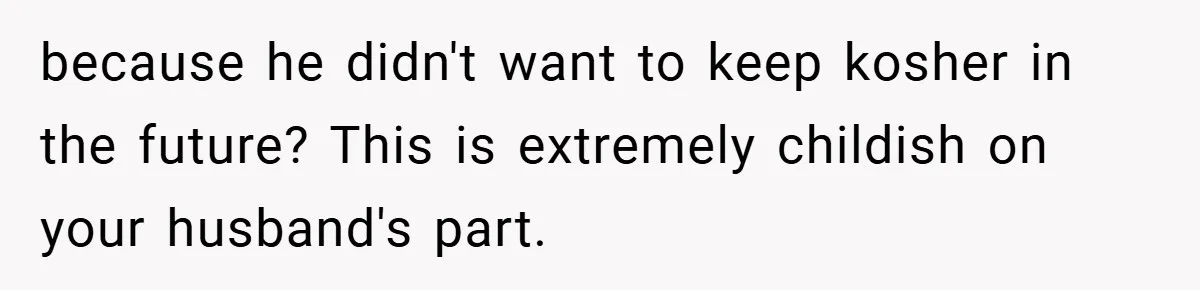 because he didn't want to keep kosher in the future? This is extremely childish on your husband's part.