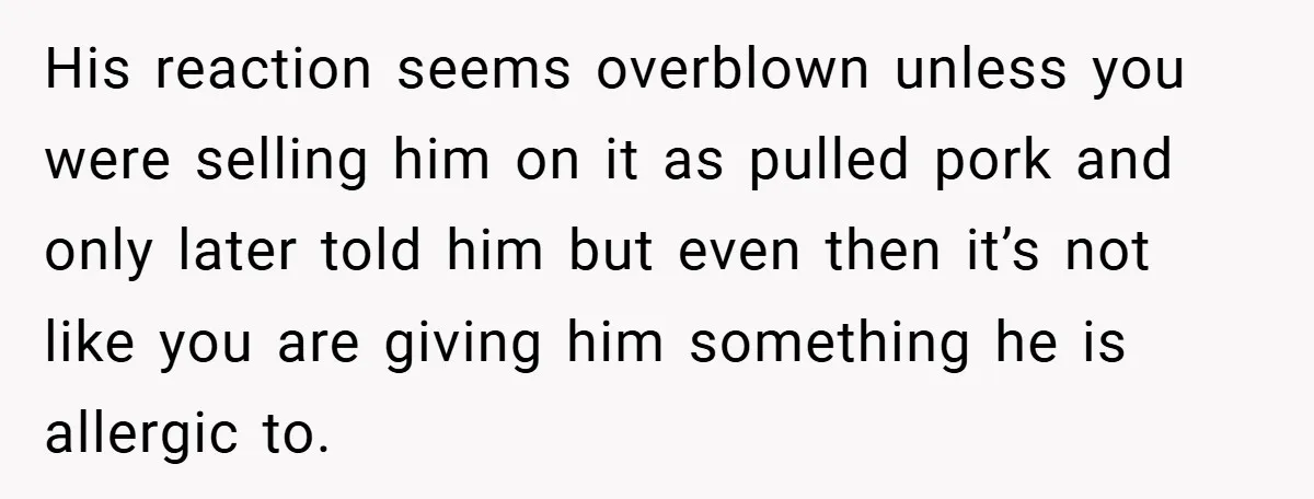 His reaction seems overblown unless you were selling him on it as pulled pork and only later told him but even then it’s not like you are giving him something...