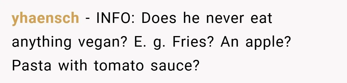 yhaensch − INFO: Does he never eat anything vegan? E. g. Fries? An apple? Pasta with tomato sauce?