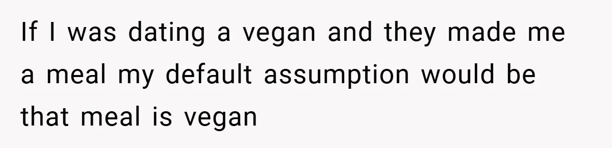 If I was dating a vegan and they made me a meal my default assumption would be that meal is vegan