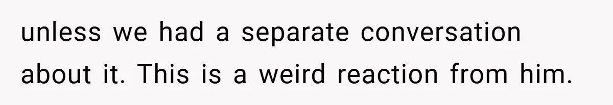 unless we had a separate conversation about it. This is a weird reaction from him.