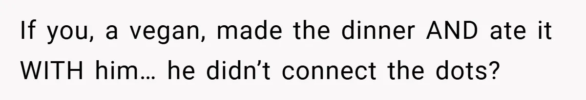 If you, a vegan, made the dinner AND ate it WITH him… he didn’t connect the dots?
