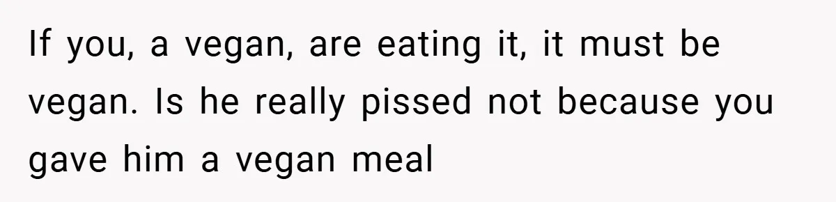 If you, a vegan, are eating it, it must be vegan. Is he really pissed not because you gave him a vegan meal