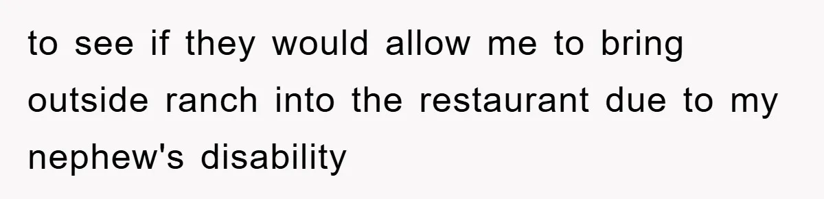to see if they would allow me to bring outside ranch into the restaurant due to my nephew's disability