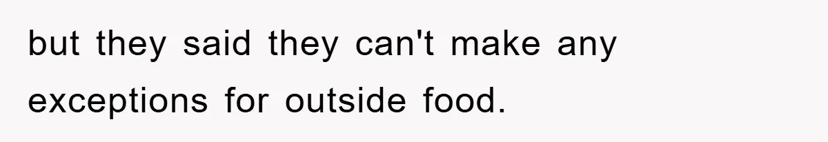 but they said they can't make any exceptions for outside food.