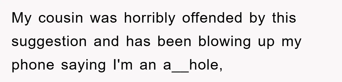 My cousin was horribly offended by this suggestion and has been blowing up my phone saying I'm an a__hole,