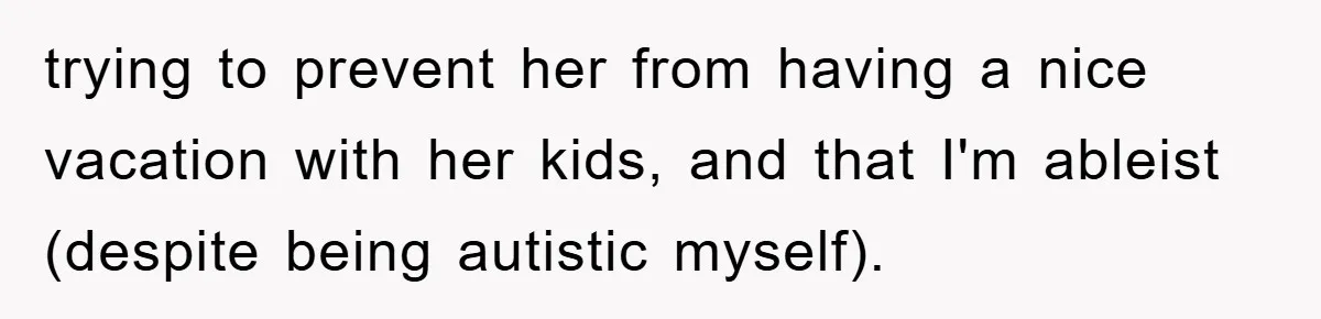 trying to prevent her from having a nice vacation with her kids, and that I'm ableist (despite being autistic myself).