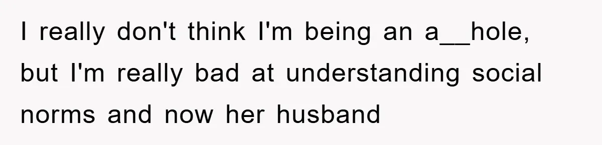 I really don't think I'm being an a__hole, but I'm really bad at understanding social norms and now her husband