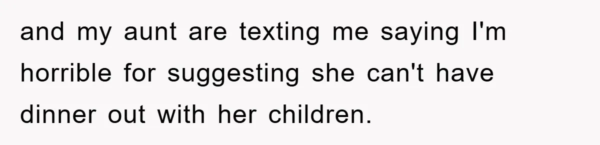 and my aunt are texting me saying I'm horrible for suggesting she can't have dinner out with her children.
