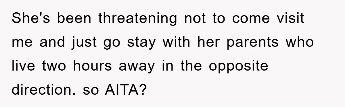 She's been threatening not to come visit me and just go stay with her parents who live two hours away in the opposite direction. so AITA?