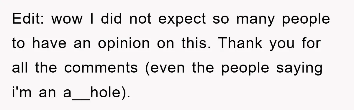 Edit: wow I did not expect so many people to have an opinion on this. Thank you for all the comments (even the people saying i'm an a__hole).