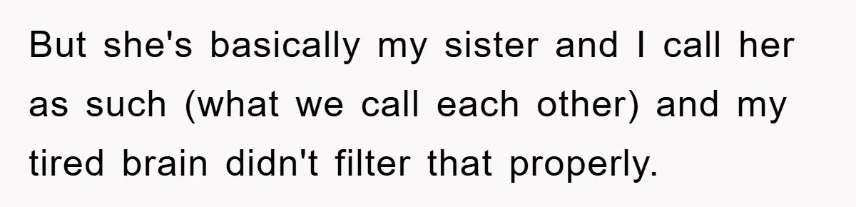 But she's basically my sister and I call her as such (what we call each other) and my tired brain didn't filter that properly.