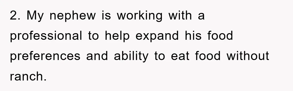 2. My nephew is working with a professional to help expand his food preferences and ability to eat food without ranch.