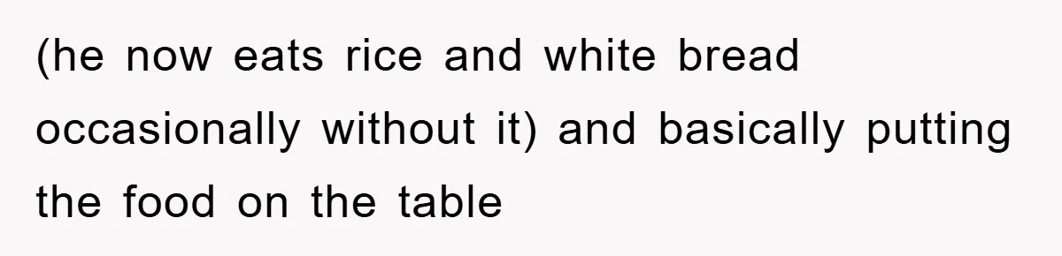 (he now eats rice and white bread occasionally without it) and basically putting the food on the table