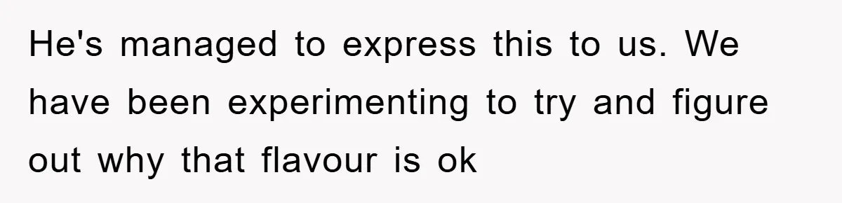He's managed to express this to us. We have been experimenting to try and figure out why that flavour is ok