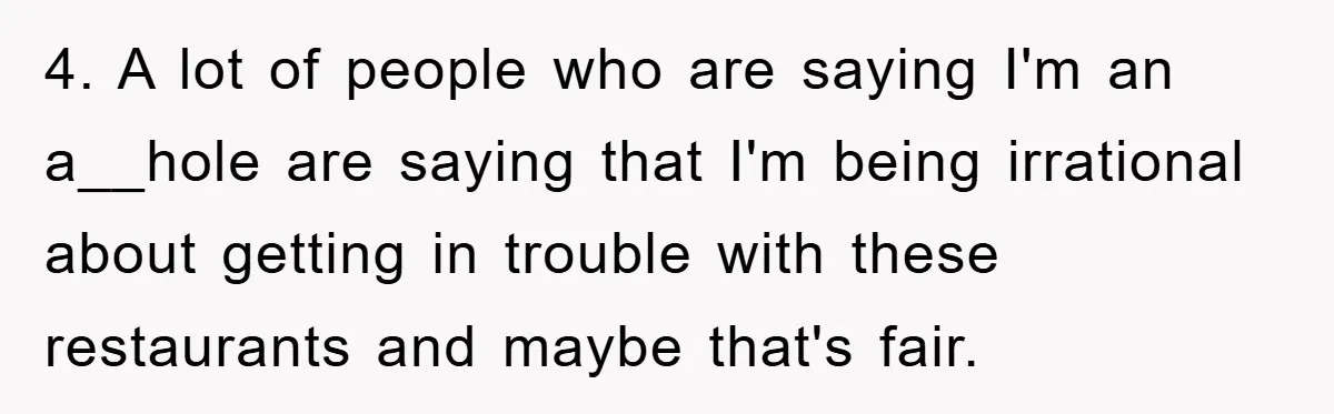 4. A lot of people who are saying I'm an a__hole are saying that I'm being irrational about getting in trouble with these restaurants and maybe that's fair.