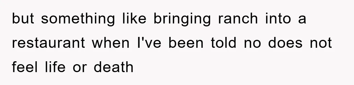 but something like bringing ranch into a restaurant when I've been told no does not feel life or death