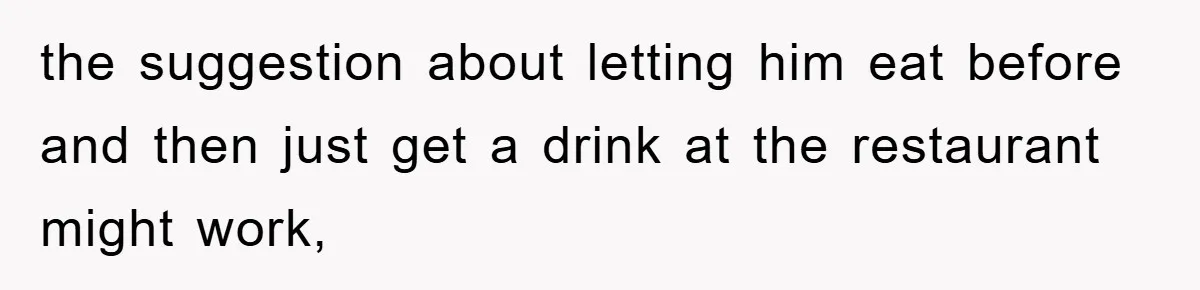 the suggestion about letting him eat before and then just get a drink at the restaurant might work,