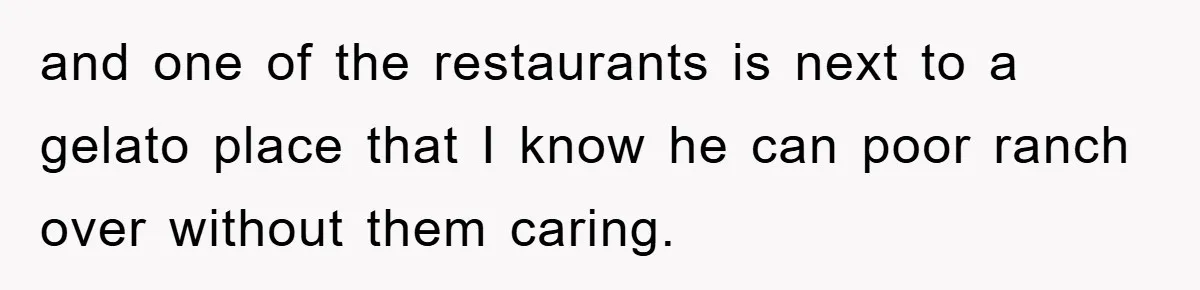 and one of the restaurants is next to a gelato place that I know he can poor ranch over without them caring.