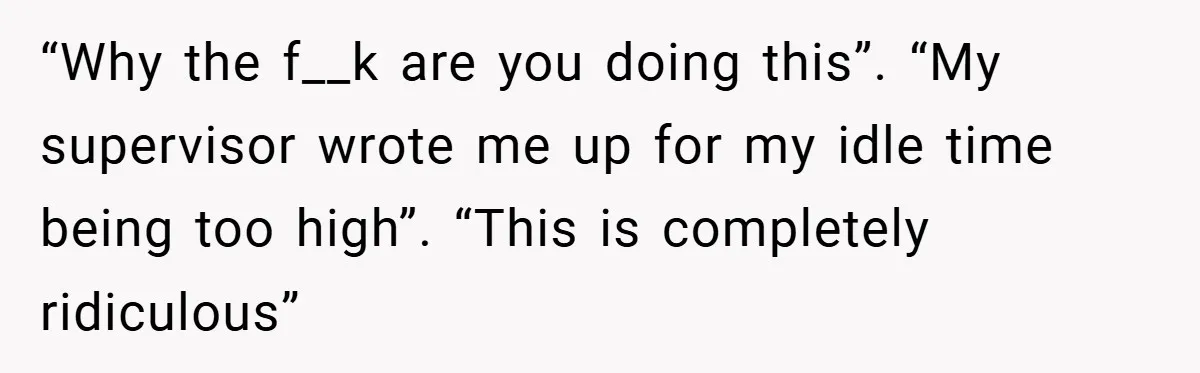 “Why the f__k are you doing this”. “My supervisor wrote me up for my idle time being too high”. “This is completely ridiculous”