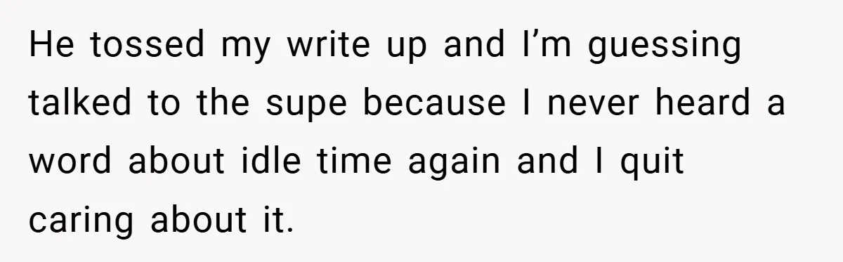He tossed my write up and I’m guessing talked to the supe because I never heard a word about idle time again and I quit caring about it.