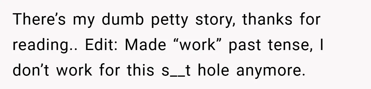 There’s my dumb petty story, thanks for reading.. Edit: Made “work” past tense, I don’t work for this s__t hole anymore.
