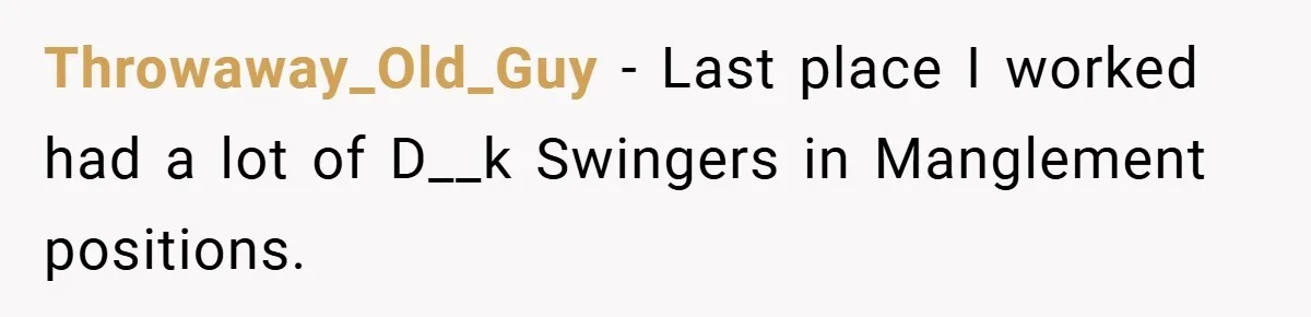 Throwaway_Old_Guy − Last place I worked had a lot of D__k Swingers in Manglement positions.